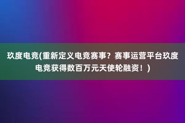 玖度电竞(重新定义电竞赛事？赛事运营平台玖度电竞获得数百万元天使轮融资！)