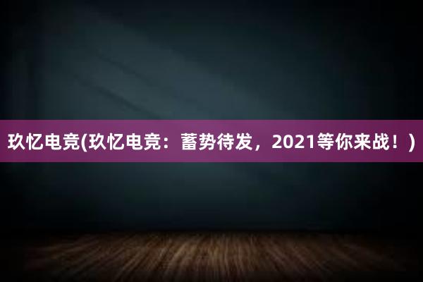 玖忆电竞(玖忆电竞：蓄势待发，2021等你来战！)