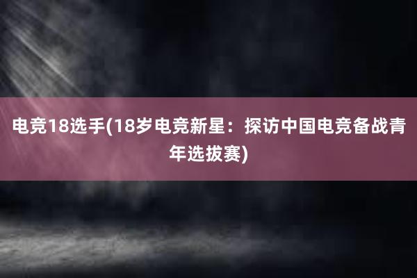 电竞18选手(18岁电竞新星：探访中国电竞备战青年选拔赛)