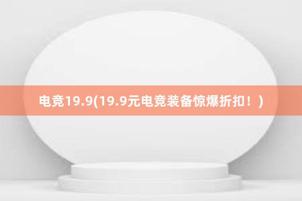 电竞19.9(19.9元电竞装备惊爆折扣！)