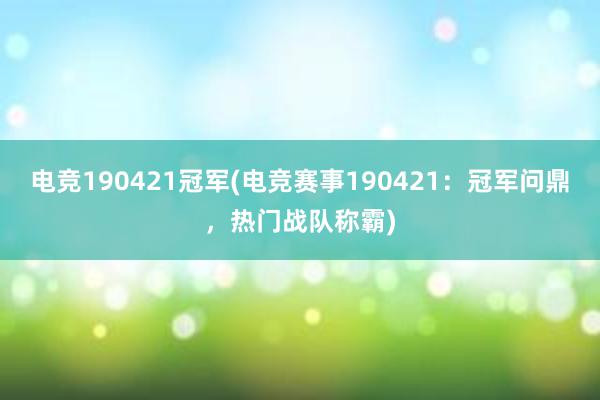 电竞190421冠军(电竞赛事190421：冠军问鼎，热门战队称霸)