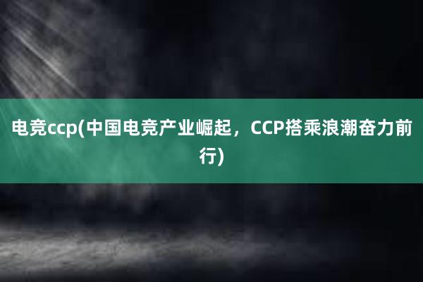 电竞ccp(中国电竞产业崛起，CCP搭乘浪潮奋力前行)