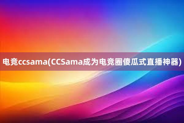 电竞ccsama(CCSama成为电竞圈傻瓜式直播神器)