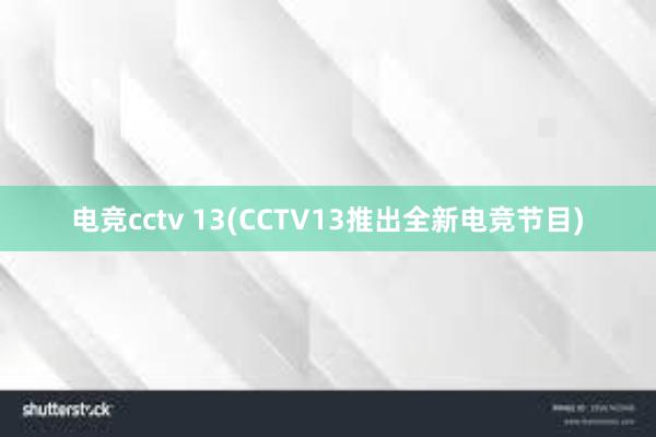 电竞cctv 13(CCTV13推出全新电竞节目)