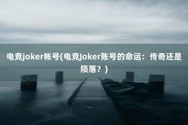 电竞joker帐号(电竞Joker账号的命运：传奇还是陨落？)