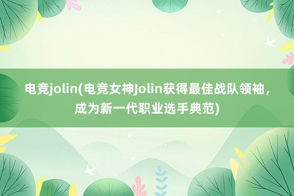 电竞jolin(电竞女神Jolin获得最佳战队领袖，成为新一代职业选手典范)