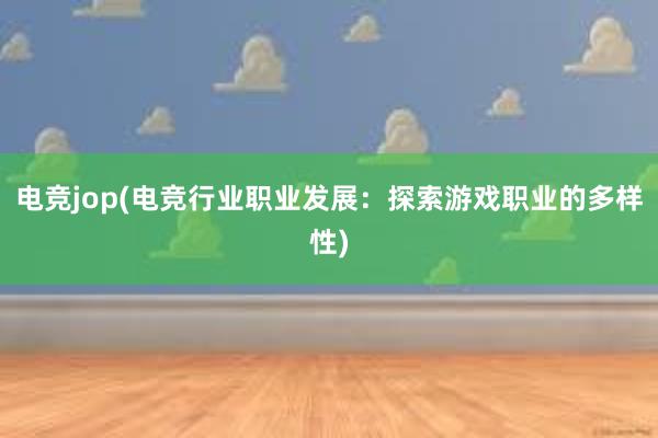 电竞jop(电竞行业职业发展：探索游戏职业的多样性)