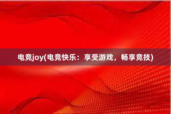 电竞joy(电竞快乐：享受游戏，畅享竞技)