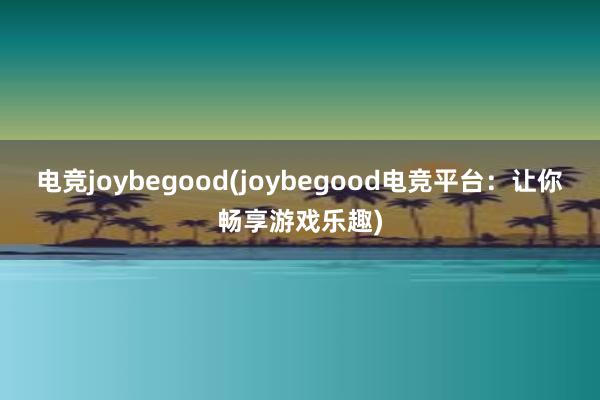 电竞joybegood(joybegood电竞平台：让你畅享游戏乐趣)