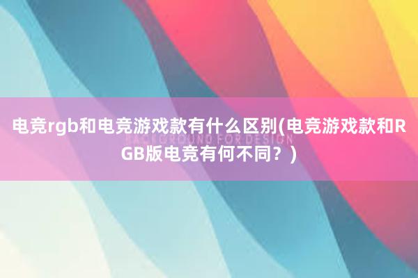 电竞rgb和电竞游戏款有什么区别(电竞游戏款和RGB版电竞有何不同？)