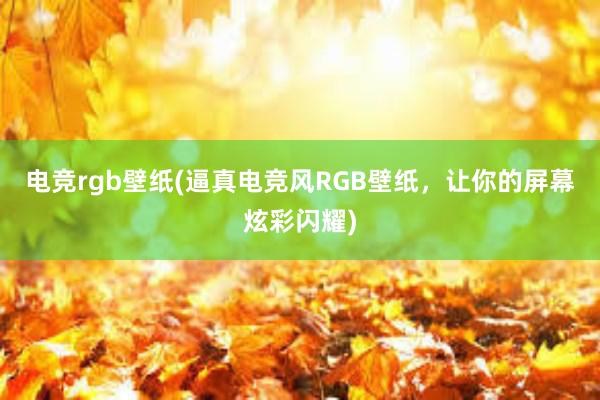 电竞rgb壁纸(逼真电竞风RGB壁纸，让你的屏幕炫彩闪耀)