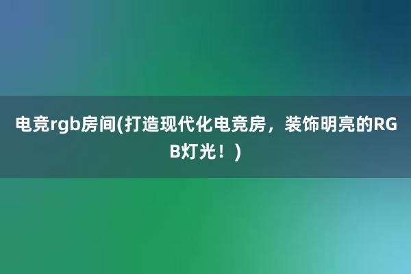 电竞rgb房间(打造现代化电竞房，装饰明亮的RGB灯光！)