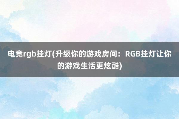 电竞rgb挂灯(升级你的游戏房间：RGB挂灯让你的游戏生活更炫酷)