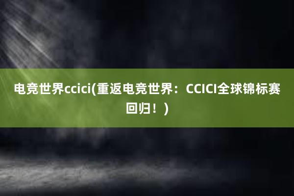 电竞世界ccici(重返电竞世界：CCICI全球锦标赛回归！)