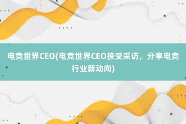 电竞世界CEO(电竞世界CEO接受采访，分享电竞行业新动向)