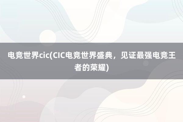 电竞世界cic(CIC电竞世界盛典，见证最强电竞王者的荣耀)