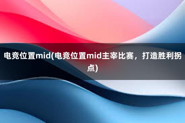 电竞位置mid(电竞位置mid主宰比赛，打造胜利拐点)