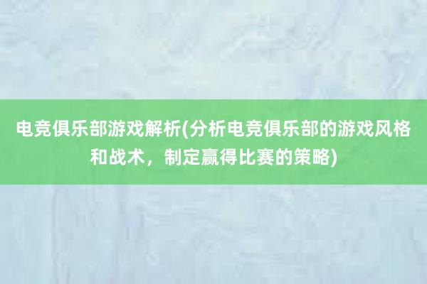 电竞俱乐部游戏解析(分析电竞俱乐部的游戏风格和战术，制定赢得比赛的策略)