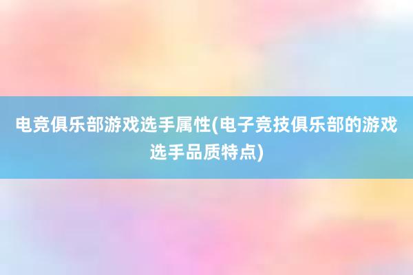 电竞俱乐部游戏选手属性(电子竞技俱乐部的游戏选手品质特点)