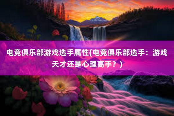 电竞俱乐部游戏选手属性(电竞俱乐部选手：游戏天才还是心理高手？)