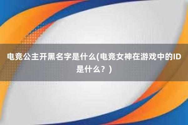 电竞公主开黑名字是什么(电竞女神在游戏中的ID是什么？)