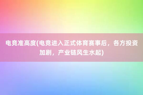 电竞准高度(电竞进入正式体育赛事后，各方投资加剧，产业链风生水起)