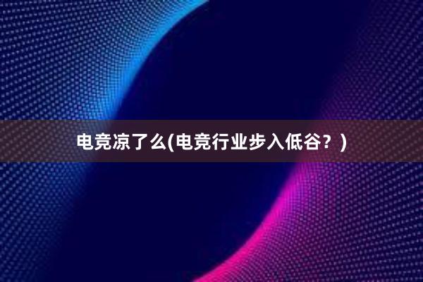 电竞凉了么(电竞行业步入低谷？)