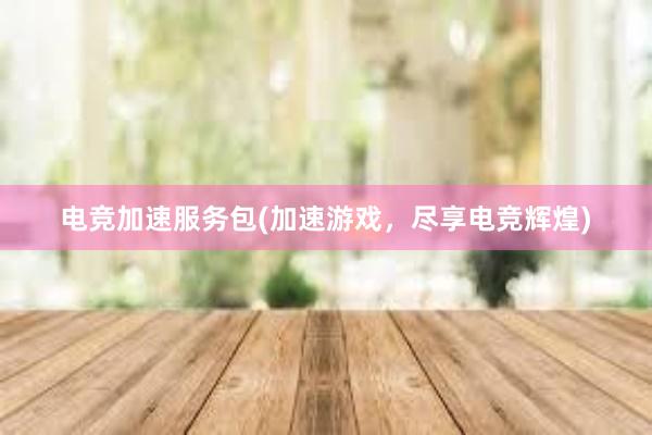 电竞加速服务包(加速游戏，尽享电竞辉煌)