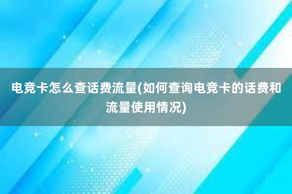 电竞卡怎么查话费流量(如何查询电竞卡的话费和流量使用情况)