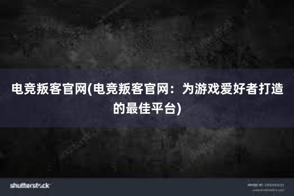 电竞叛客官网(电竞叛客官网：为游戏爱好者打造的最佳平台)