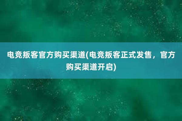 电竞叛客官方购买渠道(电竞叛客正式发售，官方购买渠道开启)