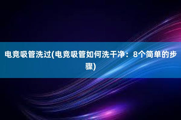 电竞吸管洗过(电竞吸管如何洗干净：8个简单的步骤)