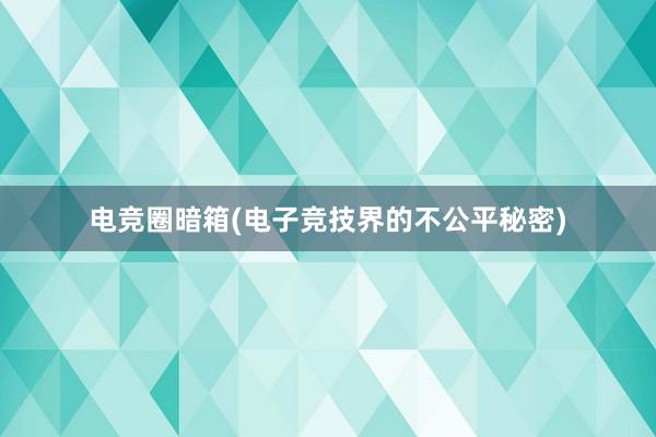 电竞圈暗箱(电子竞技界的不公平秘密)