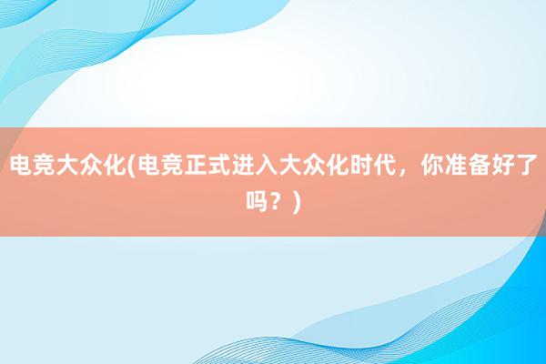 电竞大众化(电竞正式进入大众化时代，你准备好了吗？)