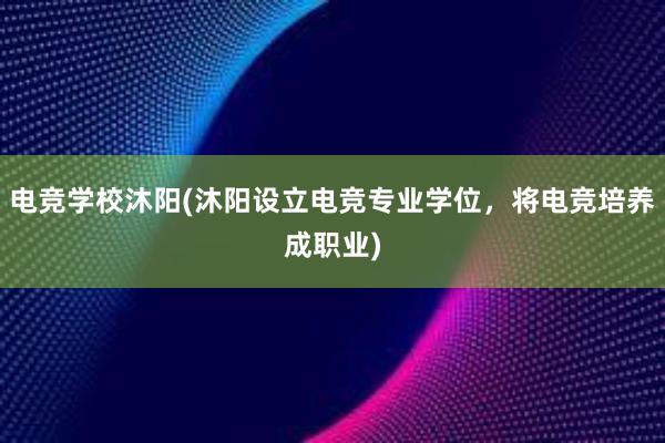 电竞学校沐阳(沐阳设立电竞专业学位，将电竞培养成职业)