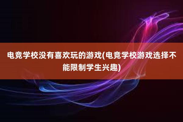 电竞学校没有喜欢玩的游戏(电竞学校游戏选择不能限制学生兴趣)