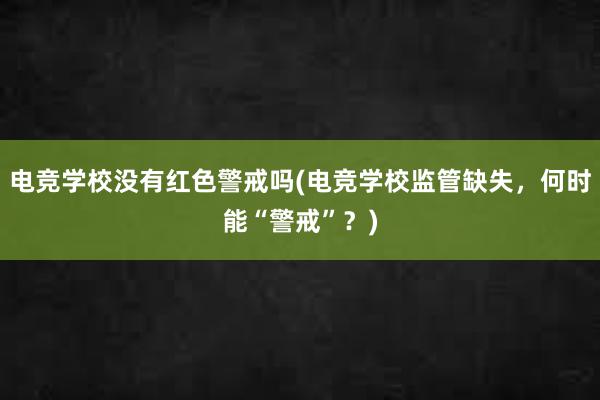 电竞学校没有红色警戒吗(电竞学校监管缺失，何时能“警戒”？)