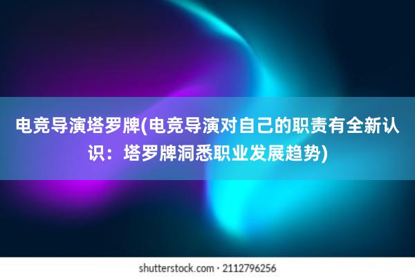 电竞导演塔罗牌(电竞导演对自己的职责有全新认识：塔罗牌洞悉职业发展趋势)