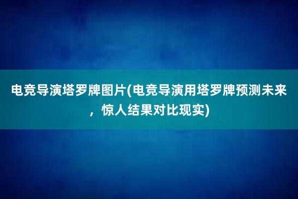 电竞导演塔罗牌图片(电竞导演用塔罗牌预测未来，惊人结果对比现实)