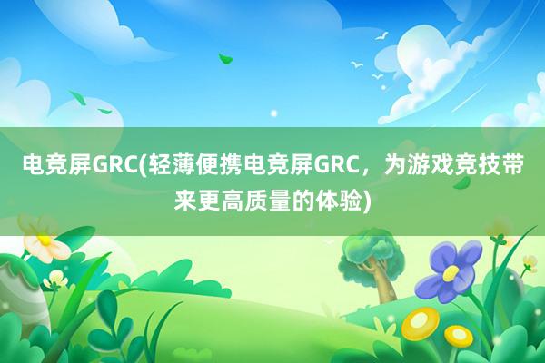 电竞屏GRC(轻薄便携电竞屏GRC，为游戏竞技带来更高质量的体验)