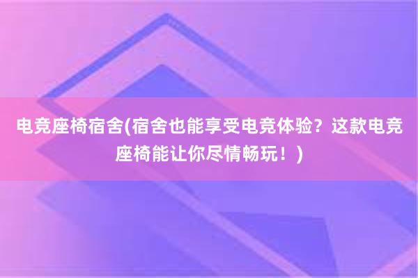 电竞座椅宿舍(宿舍也能享受电竞体验？这款电竞座椅能让你尽情畅玩！)