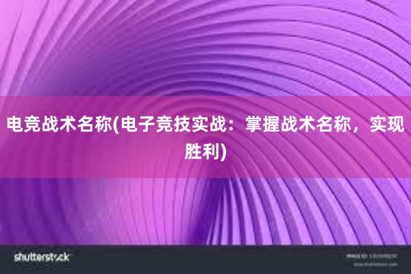 电竞战术名称(电子竞技实战：掌握战术名称，实现胜利)