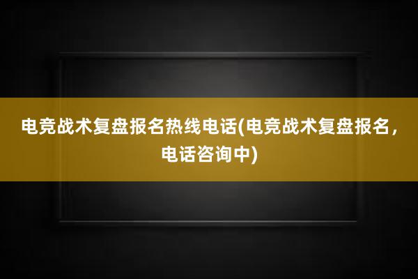 电竞战术复盘报名热线电话(电竞战术复盘报名，电话咨询中)