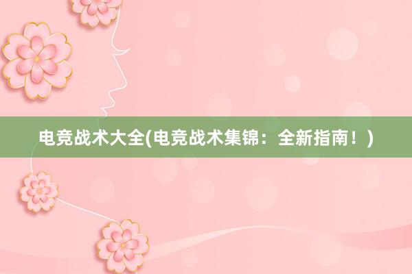 电竞战术大全(电竞战术集锦：全新指南！)