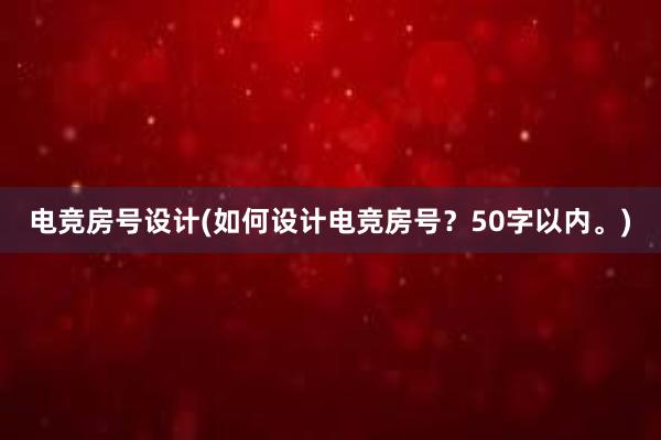 电竞房号设计(如何设计电竞房号？50字以内。)