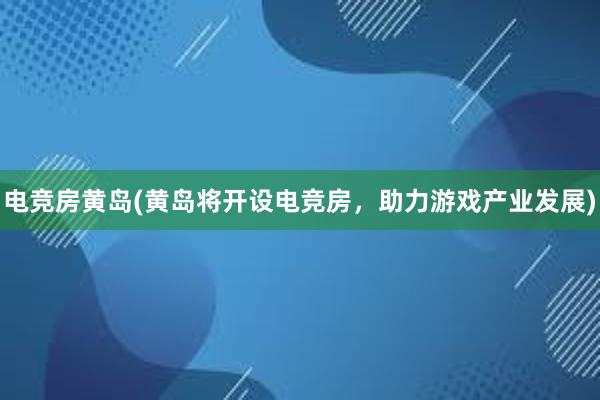 电竞房黄岛(黄岛将开设电竞房，助力游戏产业发展)