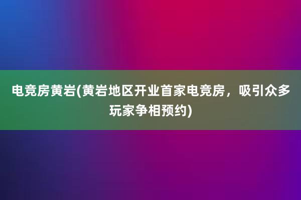 电竞房黄岩(黄岩地区开业首家电竞房，吸引众多玩家争相预约)