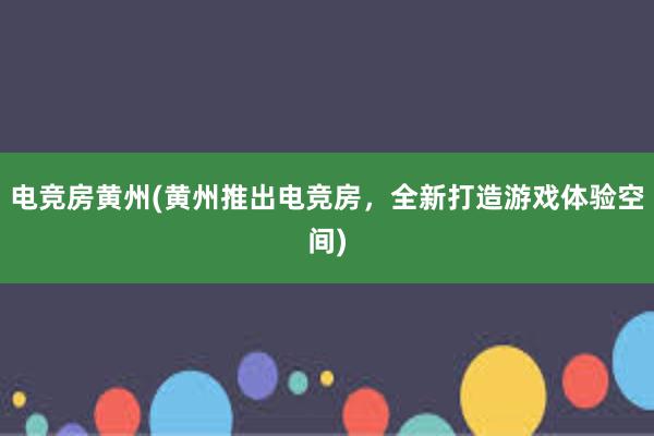 电竞房黄州(黄州推出电竞房，全新打造游戏体验空间)