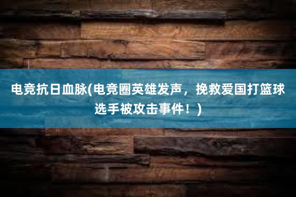 电竞抗日血脉(电竞圈英雄发声，挽救爱国打篮球选手被攻击事件！)