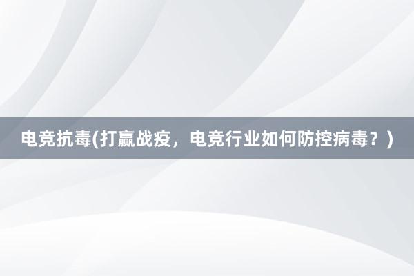 电竞抗毒(打赢战疫，电竞行业如何防控病毒？)